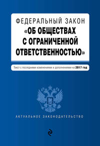 Федеральный закон &quot;Об обществах с ограниченной ответственностью&quot; : текст с последними изменениями и дополнениями на 2017 год