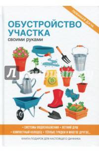 Обустройство участка своими руками. Системы водоснабжения. Летний душ. Компостный колодец. Теплые грядки и многое другое. Книга-подарок для настоящего дачника