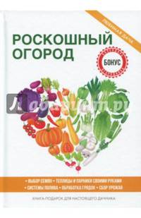 Роскошный огород. Выбор семян. Теплицы и парники своими руками. Системы полива. Обработка грядок. Сбор урожая. Книга-подарок для настоящего дачника