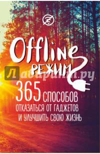 Офлайн-режим. 365 способов отказаться от гаджетов и улучшить свою жизнь