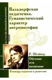 Вальдорфская педагогика. Гуманистический характер антропософии. Р. Штайнер. Обучение есть воспитание. В помощь педагогам и родителям
