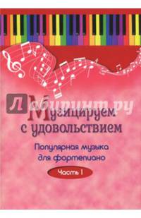 Музицируем с удовольствием. Популярная музыка для фортепиано. В 10-ти частя. Часть 1