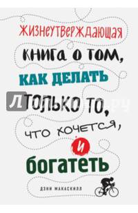 Жизнеутверждающая книга о том, как делать только то, что хочется, и богатеть