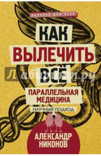 Как вылечить все. Параллельная медицина. Научный подход