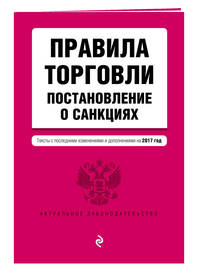Правила торговли. Постановление о санкциях. Тексты с самыми последними изм. и доп. на 2017 год