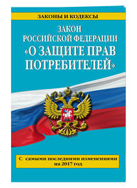 Закон РФ &quot;О защите прав потребителей&quot;: с самыми посл. изм. на 2017 год