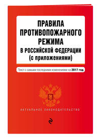 Правила противопожарного режима в Российской Федерации (с приложениями): текст с самыми посл. изм. на 2017 г.