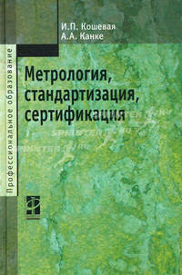 Метрология, стандартизация, сертификация: Учебник / И.П. Кошевая, А.А. Канке. - (Профессиональное образование)., (Гриф)