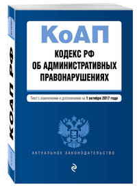 Кодекс Российской Федерации об административных правонарушениях : текст с изм. и доп. на 1 октября 2017 г.