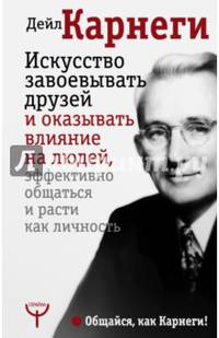 Искусство завоевывать друзей и оказывать влияние на людей, эффективно общаться и расти как личность