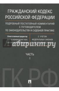 Гражданский Кодекс Российской Федерации. Подробный постатейный комментарий с путеводителем по законодательству и судебной практике. Часть 1