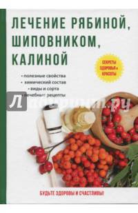 Секреты здоровья и красоты. Лечение рябиной, шиповником, калиной. Полезные свойства, химический состав, виды и сорта, полезные рецепты