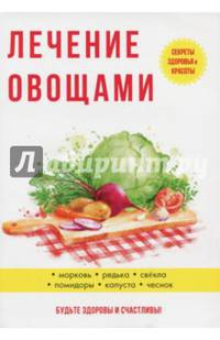 Лечение овощами. Секреты здоровья и красоты. Морковь. Редька. Свекла. Помидоры. Капуста. Чеснок. Будьте здоровы и счастливы!