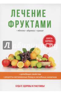Лечение фруктами. Яблоко. Абрикос. Гранат. Секреты здоровья и красоты. Целебные свойства. Рецепты витаминных блюд и лечебных напитков