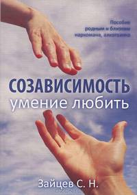 Созависимость — умение любить. Пособие для родных и близких наркомана, алкоголика