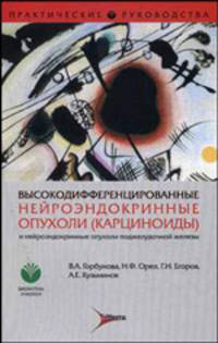 Высокодифференцированные нейроэндокринные опухоли (карциноиды) и нейроэндокринные опухоли поджелудочной железы. Современный взгляд на проблему (Серия "Практические руководства")