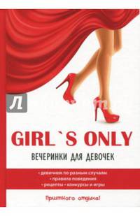 Girl's only. Вечеринки для девочек. Девичник по разным случаям. Правила поведения. Рецепты. Конкурсы и игры