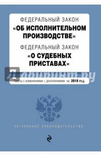 Федеральный закон &quot;Об исполнительном производстве&quot;. Федеральный закон &quot;О судебных приставах&quot;. Тексты с изм. и доп. на 2018 год