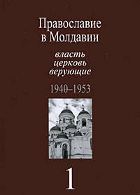 Православие в Молдавии: власть, церковь, верующие. 1940 - 1991 Православие в Молдавии: власть, церковь, верующие. 1940 - 1953 Том(часть) 1.: Сборник документов