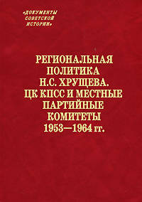 Региональная политика Н.С. Хрущева. ЦК КПСС и местные партийные комитеты. 1953-1964 гг. - ('Документы советской истории')