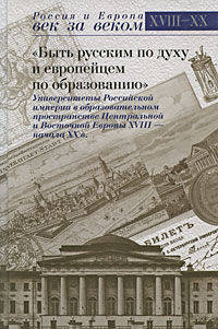 "Быть русским по духу и европейцем по образованию": Университеты Российской империи в образовательном пространстве Центральной и Восточной Европы XVIII - начала XX в.. Сборник статей