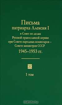 Письма патриарха Алексия I в Совет по делам Русской православной церкви при Совете народных комиссаров — Совете министров СССР. 1945—1970 гг. В 2 томах. Том 2