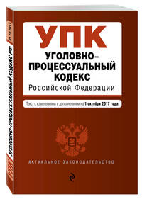 Уголовно-процессуальный кодекс Российской Федерации : текст с изм. и доп. на 1 октября 2017 г.