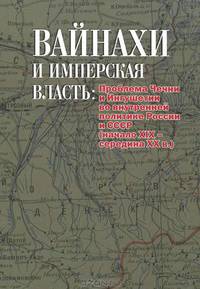 Вайнахи и имперская власть: проблема Чечни и Ингушетии во внутренней политике России и СССР (начало XIX - середина XX века)