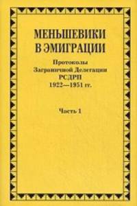 Меньшевики в эмиграции. В 2 частях. Часть 1. Протоколы Заграничной Делегации РСДРП. 1922-1951 гг.