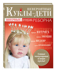 Невероятные куклы-дети. Впервые: полный курс по созданию РЕБОРНА