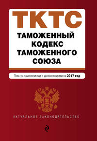 Таможенный кодекс Таможенного союза: текст с изменениями и дополнениями на 2017 г.