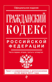 Гражданский кодекс Российской Федерации. Части первая, вторая, третья и четвертая : текст с изм. и доп. на 25 марта 2017 г.
