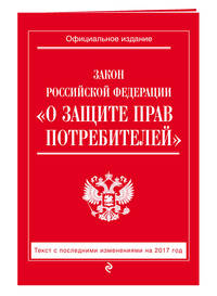 Закон РФ &quot;О защите прав потребителей&quot;: с посл. изм. на 2017 год
