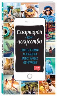 Смартфон как искусство! Секреты съемки и обработки ваших лучших фотографий