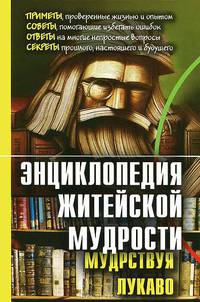 Энциклопедия житейской мудрости (мудрствуя лукаво). Приметы, проверенные жизнью и опытом; советы, помогающие избегать ошибок; ответы на многие непростые вопросы; секреты прошлого, настоящего и будущего