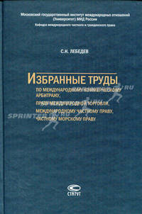 С. Н. Лебедев. Избранные труды по международному коммерческому арбитражу, праву международной торговли, международному частному праву, частному морскому праву