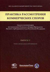 Практика рассмотрения коммерческих споров: анализ и комментарии постановлений Пленума и обзоров Президиума Высшего Арбитражного Суда Российской Федерации. Выпуск 17: Интеллектуальная собственность
