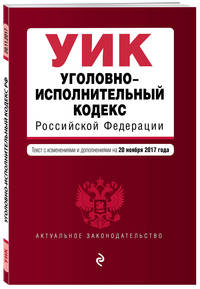 Уголовно-исполнительный кодекс Российской Федерации : текст с изм. и доп. на 20 ноября 2017 г.