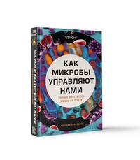 Как микробы управляют нами. Тайные властители жизни на Земле