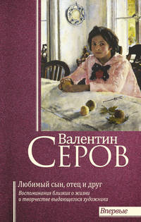 Валентин Серов. Любимый сын, отец и друг: воспоминания современников о жизни и творчестве выдающегося художника