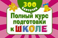Полный курс подготовки к школе на карточках. 300 обучающих карточек