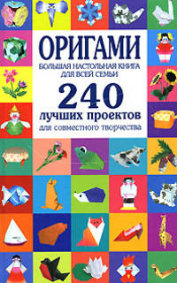 Оригами. Большая настольная книга для всей семьи. 240 лучших проектов для совместного творчества