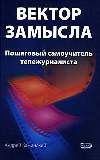 Вектор замысла. Пошаговый самоучитель тележурналиста