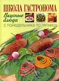 Школа &quot;Гастронома&quot;: Вкусные блюда с понедельника по пятницу: Поэтапные инструкции приготовления. 2-е оф.