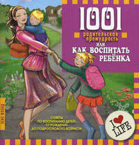 1001 родительская премудрость, или Как воспитать ребенка. Советы по воспитанию детей от рождения до подросткового возраста