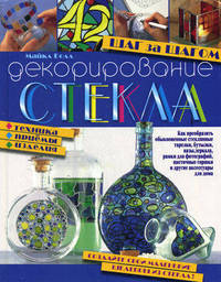 Декорирование стекла. Шаг за шагом. Техника, приемы, изделия