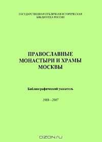 Православные монастыри и храмы Москвы. Библиографический указатель 1988-2007