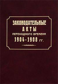 Законодательные акты переходного времени. 1904-1908 гг.. Сборник законов, манифестов, указов Правительствующему сенату, рескриптов и положений Комитета министров, относящихся к преобразованию государственного строя России, с приложением алфавитного п