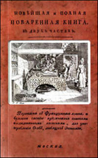 Новейшая и полная поваренная книга. В 2 частях. Переведена с французского языка и большею частию приумножена опытами, исследованными записками, для употребления особ, любящих экономию