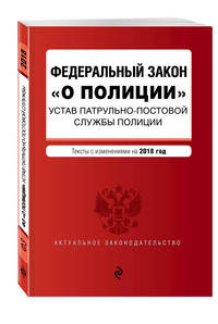 Федеральный закон &quot;О полиции&quot;. Устав патрульно-постовой службы полиции. Тексты с изм. на 2018 год